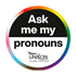 ASK Circle with a LGBT+ pride style rainbow ombre shaded border. The top half in a semi circle shape has a black background with ‘Ask me my’ in white text. The bottom half in a semi circle shape has a white background with ‘pronouns’ in black text. At the very bottom of the bottom half is the ‘UNISON’ logo in black against the white background.